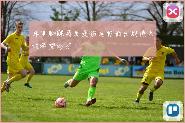 库里脚踝再度受伤老将们出战热火的希望渺茫