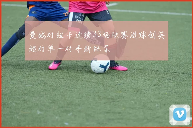 曼城对纽卡连续33场联赛进球创英超对单一对手新纪录