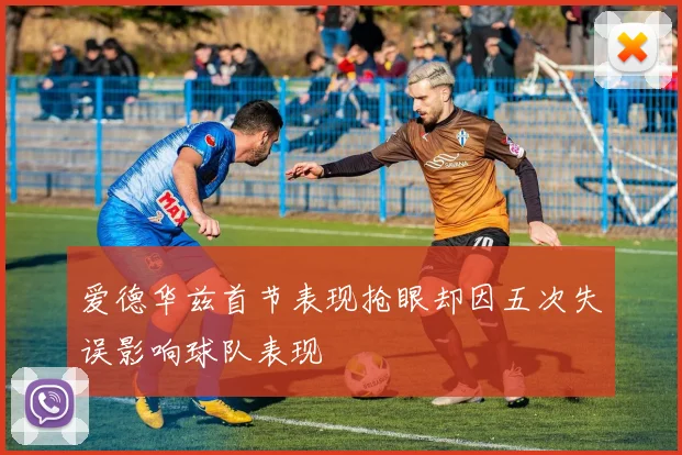 爱德华兹首节表现抢眼却因五次失误影响球队表现