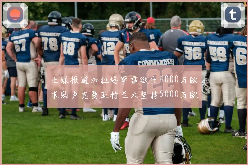 土媒报道加拉塔萨雷欲出4000万欧求购卢克曼亚特兰大坚持5000万欧要价
