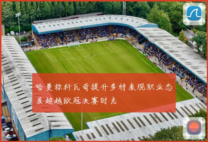 哈曼称科瓦奇提升多特表现职业态度超越欧冠决赛时光