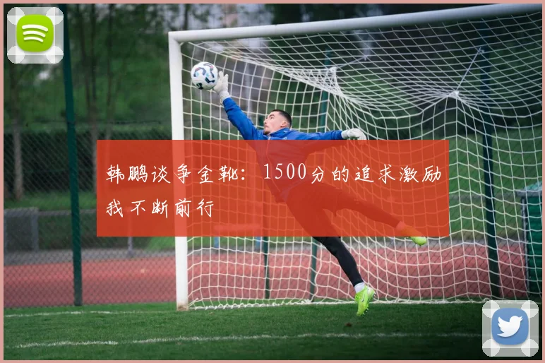 韩鹏谈争金靴：1500分的追求激励我不断前行