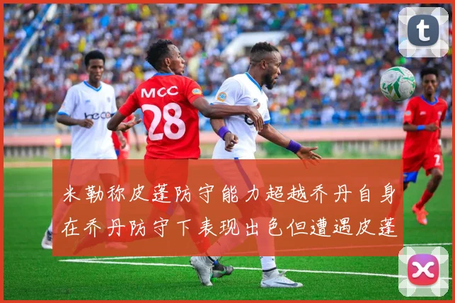 米勒称皮蓬防守能力超越乔丹自身在乔丹防守下表现出色但遭遇皮蓬阻击