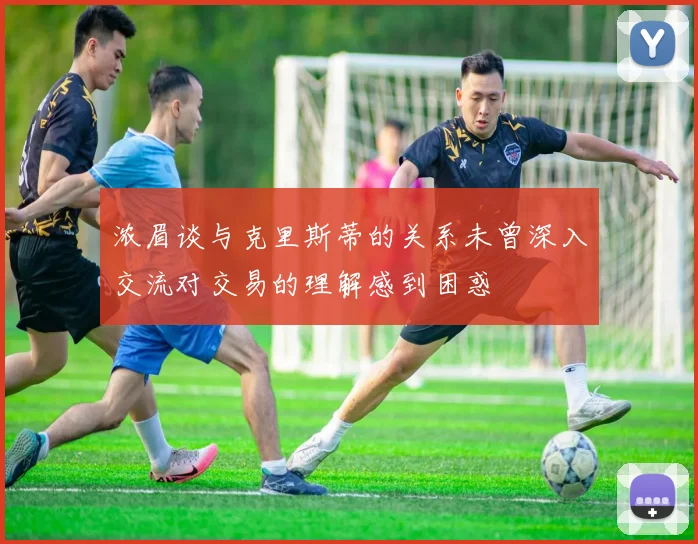 浓眉谈与克里斯蒂的关系未曾深入交流对交易的理解感到困惑