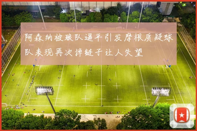 阿森纳被狼队逼平引发摩根质疑球队表现再次掉链子让人失望