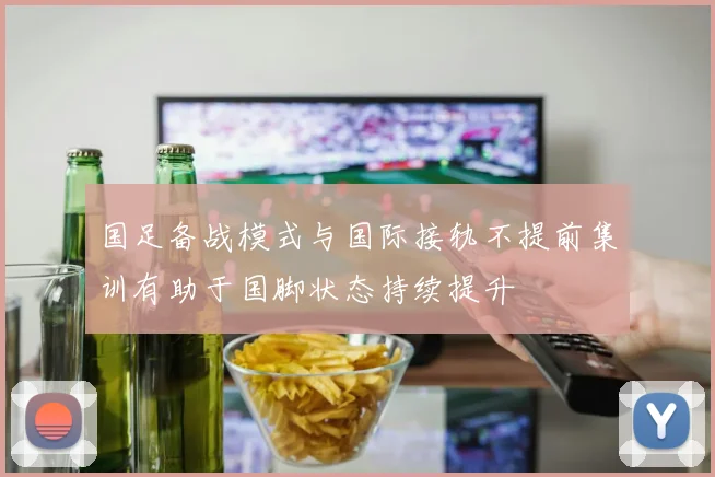 国足备战模式与国际接轨不提前集训有助于国脚状态持续提升