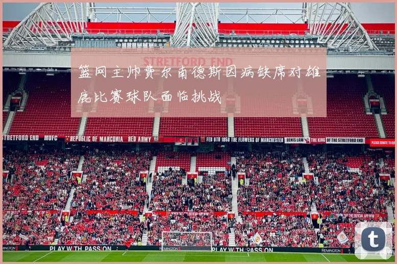 篮网主帅费尔南德斯因病缺席对雄鹿比赛球队面临挑战