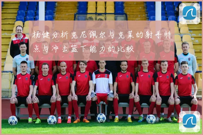 杨健分析克尼佩尔与克莱的射手特点与冲击篮下能力的比较