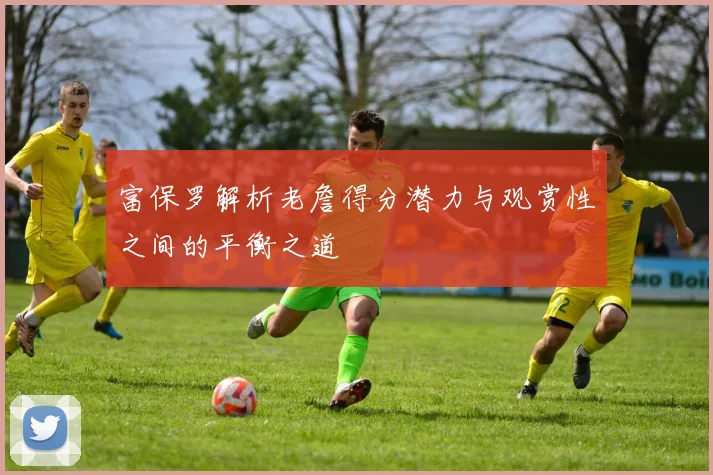 富保罗解析老詹得分潜力与观赏性之间的平衡之道