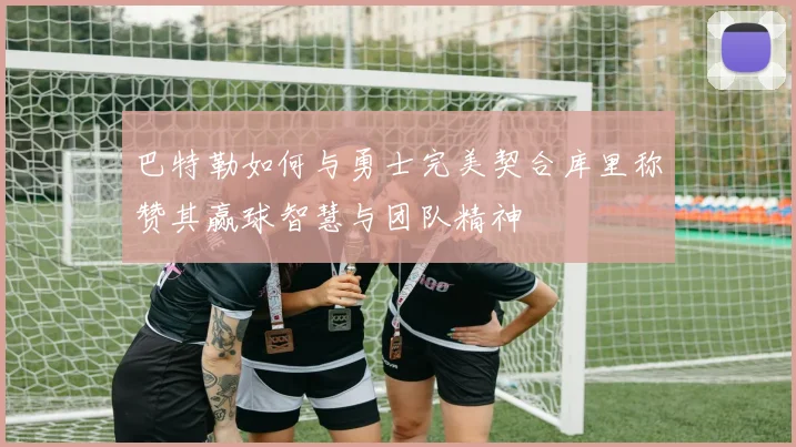 巴特勒如何与勇士完美契合库里称赞其赢球智慧与团队精神