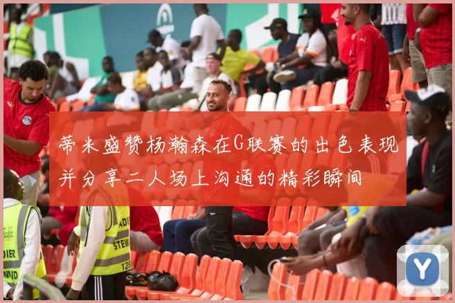 蒂米盛赞杨瀚森在G联赛的出色表现并分享二人场上沟通的精彩瞬间