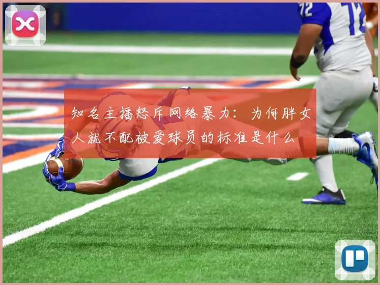 知名主播怒斥网络暴力：为何胖女人就不配被爱球员的标准是什么