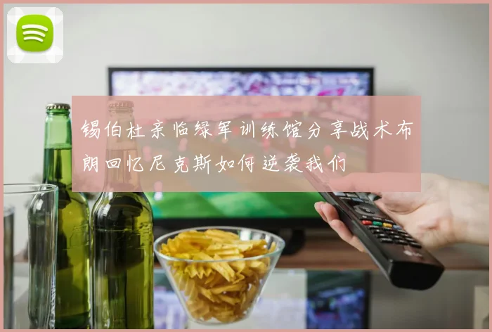 锡伯杜亲临绿军训练馆分享战术布朗回忆尼克斯如何逆袭我们