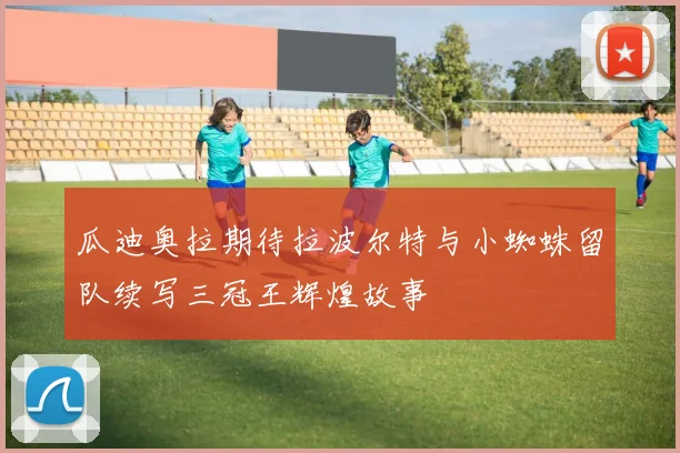 瓜迪奥拉期待拉波尔特与小蜘蛛留队续写三冠王辉煌故事