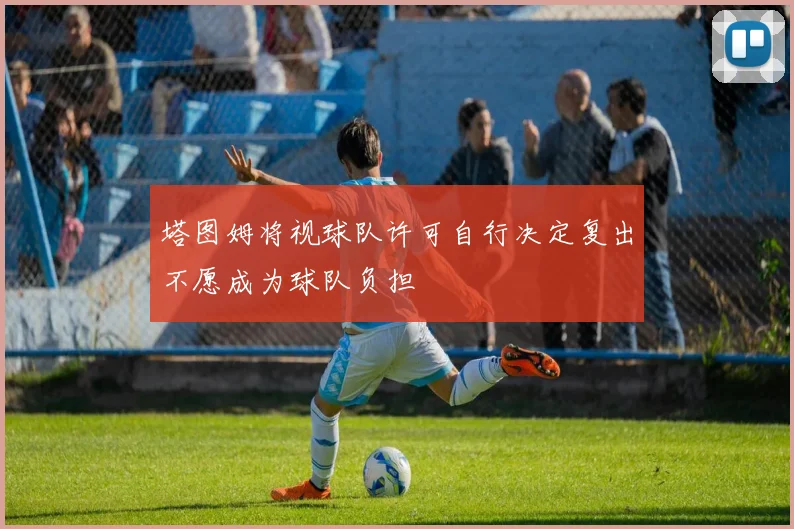 塔图姆将视球队许可自行决定复出不愿成为球队负担