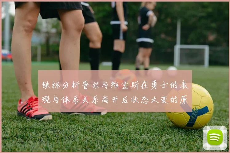 铁林分析普尔与维金斯在勇士的表现与体系关系离开后状态大变的原因