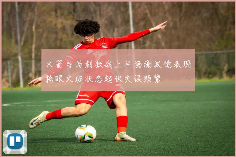 火箭与马刺激战上半场谢泼德表现抢眼文班状态起伏失误频繁