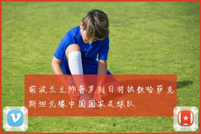 前波兰主帅普罗别日将执教哈萨克斯坦无缘中国国家足球队