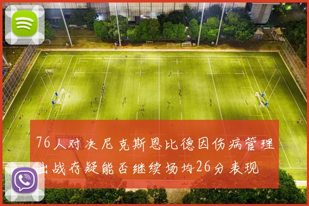 76人对决尼克斯恩比德因伤病管理出战存疑能否继续场均26分表现