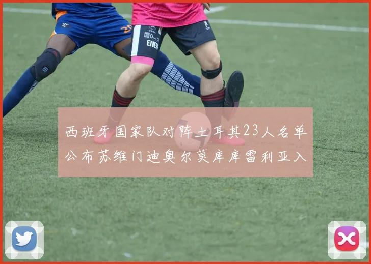 西班牙国家队对阵土耳其23人名单公布苏维门迪奥尔莫库库雷利亚入选