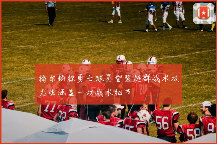 梅尔顿称勇士球员智慧超群战术板无法涵盖一切战术细节