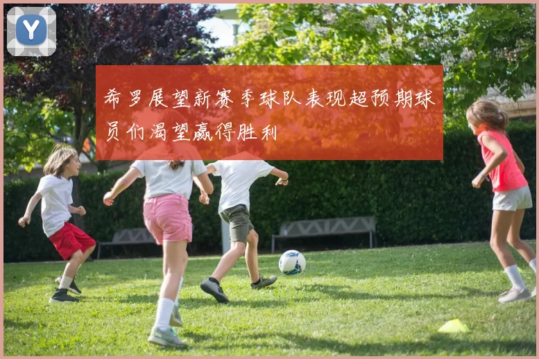 希罗展望新赛季球队表现超预期球员们渴望赢得胜利