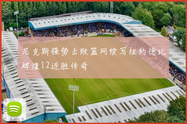 尼克斯强势击败篮网续写纽约德比辉煌12连胜传奇