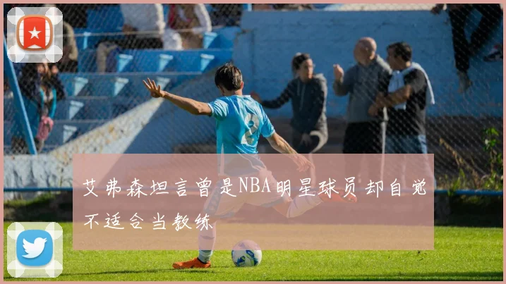艾弗森坦言曾是NBA明星球员却自觉不适合当教练