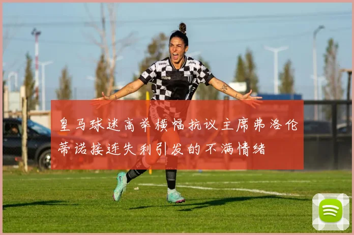 皇马球迷高举横幅抗议主席弗洛伦蒂诺接连失利引发的不满情绪