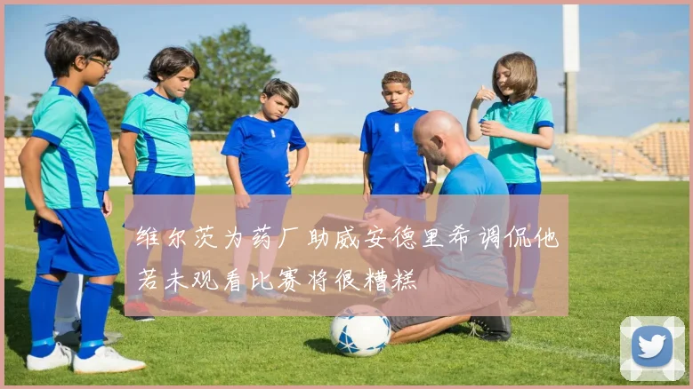 维尔茨为药厂助威安德里希调侃他若未观看比赛将很糟糕