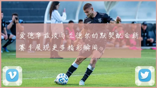 爱德华兹谈与兰德尔的默契配合新赛季展现更多精彩瞬间