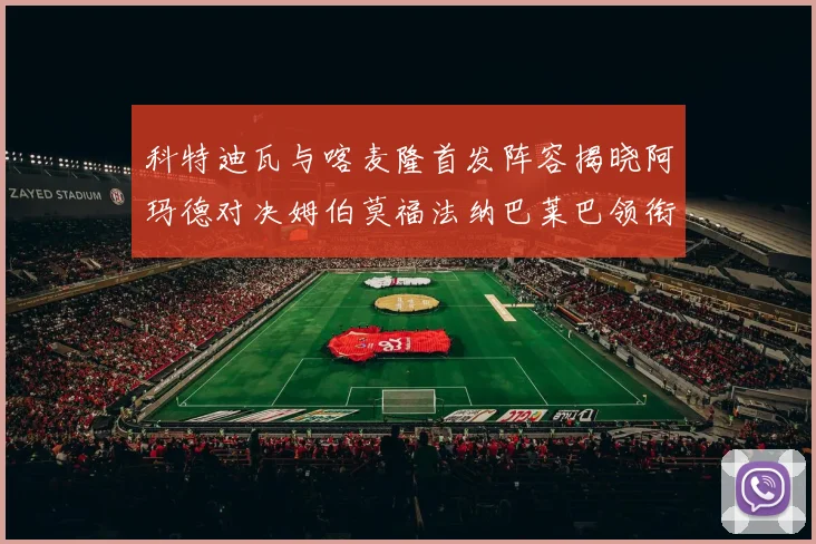 科特迪瓦与喀麦隆首发阵容揭晓阿玛德对决姆伯莫福法纳巴莱巴领衔出战